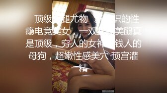 ✿顶级美腿尤物✿新认识的性瘾电竞美女，一双丝袜美腿真是顶级，穷人的女神有钱人的母狗，超嫩性感美穴 顶宫灌精