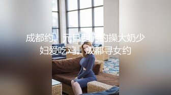 成都约、元旦西门约操大奶少妇爱吃鸡。成都寻女约