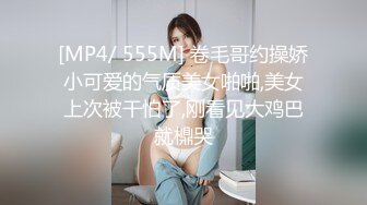 [MP4/ 555M] 卷毛哥约操娇小可爱的气质美女啪啪,美女上次被干怕了,刚看见大鸡巴就檙哭