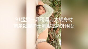 91猛男一屌哥酒店大战身材苗条翘臀护士制服高挑外围女