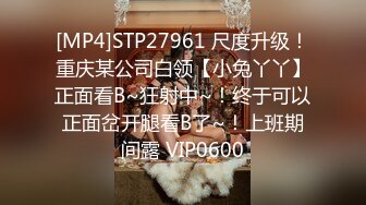 [MP4]STP27961 尺度升级！重庆某公司白领【小兔丫丫】正面看B~狂射中~！终于可以正面岔开腿看B了~！上班期间露 VIP0600