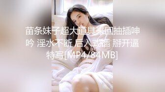 苗条妹子超大道具来回抽插呻吟 淫水不断 后入式插 掰开逼特写[MP4/84MB]