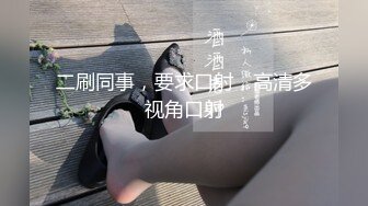 二刷同事，要求口射，高清多视角口射