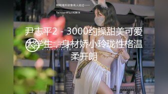 尹志平2 - 3000约操甜美可爱大学生，身材娇小玲珑性格温柔开朗