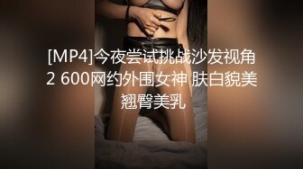 [MP4]今夜尝试挑战沙发视角2 600网约外围女神 肤白貌美 翘臀美乳