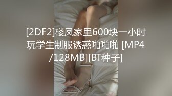 [2DF2]楼凤家里600块一小时玩学生制服诱惑啪啪啪 [MP4/128MB][BT种子]