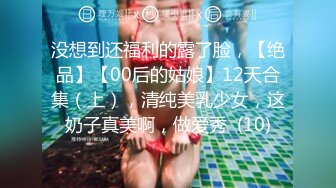 没想到还福利的露了脸，【绝品】【00后的姑娘】12天合集（上），清纯美乳少女，这奶子真美啊，做爱秀  (10)