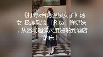 ✨《打野x台湾温泉女子》汤女-极度乳浪 「Rita」鲜奶妹，从浴场超激尺度啪啪到酒店的床上