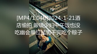 [MP4/1.04G]2024-1-21酒店偷拍 眼镜少妇中午饭也没吃幽会单位猛男干完吃个粽子