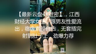 【最新云盘4K泄密】，江西财经大学女生，跟男友性爱流出，宿舍素颜自拍，无套插完射到肚子上，劲爆力荐