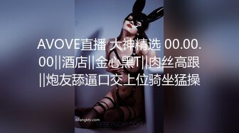 AVOVE直播 大神精选 00.00.00‖酒店‖金心黑T‖肉丝高跟‖炮友舔逼口交上位骑坐猛操