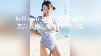 kcf9.com-学院女厕偷拍绿衣美女 粉嫩肥鲍鱼细细长长的水缝