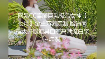 网易CC高颜巨乳极品女神【七月】金主万元定制 脸逼同框大开腿道具自慰高潮流白浆~炸裂