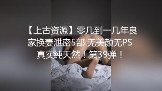 【上古资源】零几到一几年良家换妻泄密5部 无美颜无PS 真实纯天然！第39弹！