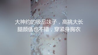 大神约的极品妹子，高挑大长腿颜值也不错，穿紧身胸衣