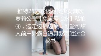 推特21万粉极品美少女潮吹萝莉公主【兔崽爱喷水】私拍④，边走边插边喷，可盐可甜人前户外露出道具紫薇胜过金秘书