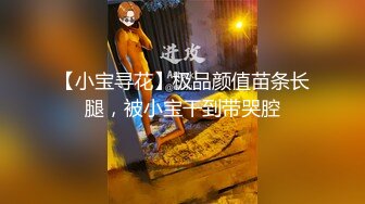 【小宝寻花】极品颜值苗条长腿，被小宝干到带哭腔