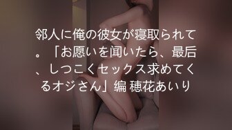 邻人に俺の彼女が寝取られて。「お愿いを闻いたら、最后、しつこくセックス求めてくるオジさん」编 穂花あいり