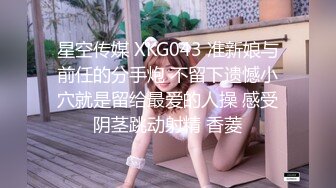 星空传媒 XKG043 准新娘与前任的分手炮 不留下遗憾小穴就是留给最爱的人操 感受阴茎跳动射精 香菱