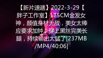 【新片速遞】2022-3-29【胖子工作室】175CM金发女神，颜值身材无敌，美女太棒应要求加钟，穿上黑丝完美长腿，持续输出太猛了[237MB/MP4/40:06]