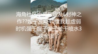 海角社区小哥叔嫂乱L封神之作??嫂子发烧40度我趁虚弱时机强干嫂子嫂子被干喷水3次全湿了