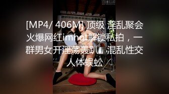 [MP4/ 406M] 顶级 淫乱聚会火爆网红imhot解锁私拍，一群男女开淫荡轰趴，混乱性交人体蜈蚣