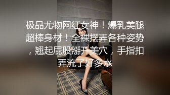 极品尤物网红女神！爆乳美腿超棒身材！全裸摆弄各种姿势，翘起屁股掰开美穴，手指扣弄流了好多水