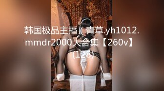 韩国极品主播（青草.yh1012.mmdr2000大合集【260v】  (128)