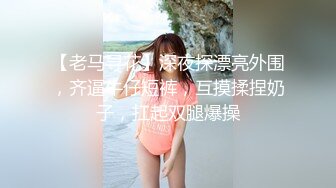 【老马寻花】深夜探漂亮外围，齐逼牛仔短裤，互摸揉捏奶子，扛起双腿爆操