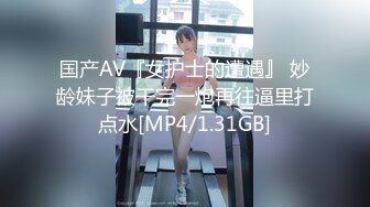 国产AV『女护士的遭遇』 妙龄妹子被干完一炮再往逼里打点水[MP4/1.31GB]