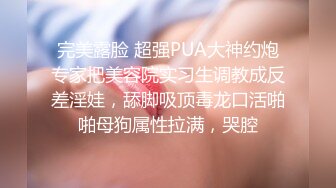 完美露脸 超强PUA大神约炮专家把美容院实习生调教成反差淫娃，舔脚吸顶毒龙口活啪啪母狗属性拉满，哭腔