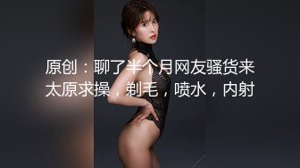 原创：聊了半个月网友骚货来太原求操，剃毛，喷水，内射