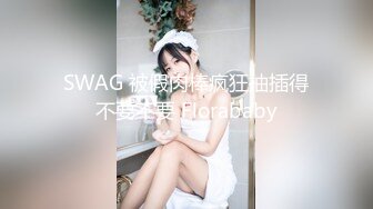 SWAG 被假肉棒疯狂抽插得不要不要 Florababy