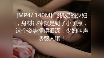 [MP4/ 140M] 飞机奶的少妇，身材很棒就是奶子小了点，这个姿势插得很深，少妇叫声诱惑人哦！