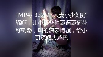 [MP4/ 332M] 人妻小少妇好骚啊，让小哥各种舔逼舔菊花好刺激，叫的浪表情骚，给小哥深喉大鸡巴