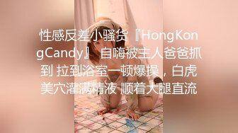 性感反差小骚货『HongKongCandy』 自嗨被主人爸爸抓到 拉到浴室一顿爆操，白虎美穴灌满精液 顺着大腿直流