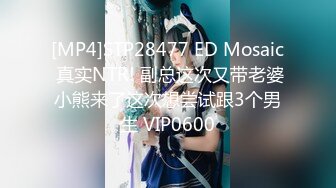 [MP4]STP28477 ED Mosaic 真实NTR! 副总这次又带老婆小熊来了这次想尝试跟3个男生 VIP0600