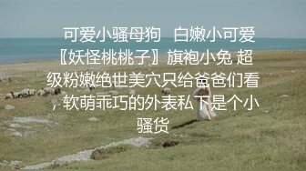 高颜值清纯脸女孩经男友多年调教终变小淫娃，口活精细，拍下屁股就知道撅起来等操