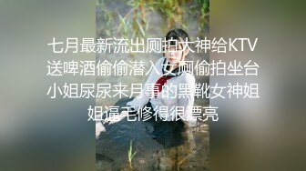 七月最新流出厕拍大神给KTV送啤酒偷偷潜入女厕偷拍坐台小姐尿尿来月事的黑靴女神姐姐逼毛修得很漂亮