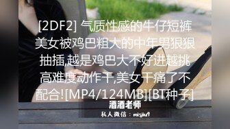 [2DF2] 气质性感的牛仔短裤美女被鸡巴粗大的中年男狠狠抽插,越是鸡巴大不好进越挑高难度动作干,美女干痛了不配合![MP4/124MB][BT种子]