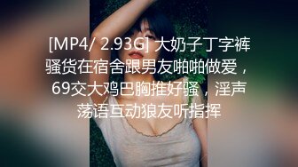 [MP4/ 2.93G] 大奶子丁字裤骚货在宿舍跟男友啪啪做爱，69交大鸡巴胸推好骚，淫声荡语互动狼友听指挥