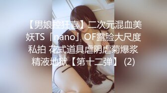 【男娘控狂喜】二次元混血美妖TS「nano」OF露脸大尺度私拍 花式道具虐阴虐菊爆浆精液地狱【第十二弹】 (2)