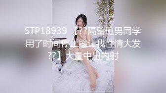 STP18939 【??隔壁班男同学用了时间停止器让我性情大发??】大量中出内射