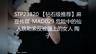 STP23820 【钻石级推荐】麻豆传媒-MAD029 危险中的仙人跳勒索反被强上的女人 陶子