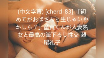 (中文字幕) [cherd-83] 「初めてがおばさんと生じゃいやかしら？」童貞くんが人妻熟女と最高の筆下ろし性交 瀬尾礼子