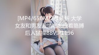 [MP4/656M]2/3最新 大学女友和男友激情啪啪拽着胳膊后入猛操BBVIP1196