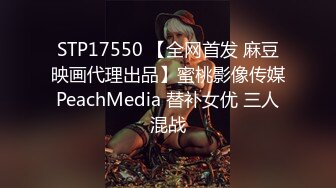 STP17550 【全网首发 麻豆映画代理出品】蜜桃影像传媒PeachMedia 替补女优 三人混战