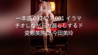 一本道 032423_001 イラマチオしながらお漏らしするド変態美熟女 今田美玲