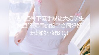 使用各种下流手段让大奶学生妹屈服 乖乖的签了合同好好玩她的小嫩B (1)