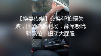 【换妻传媒】交换4P拍摄失败，回酒店福利场，舔屌吸吮骑乘位，扭动大屁股